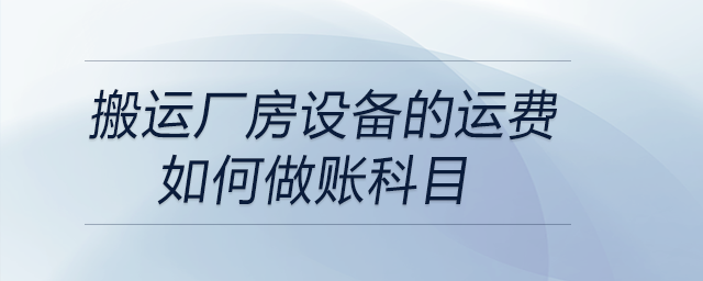 搬運(yùn)廠房設(shè)備的運(yùn)費(fèi)如何做賬科目