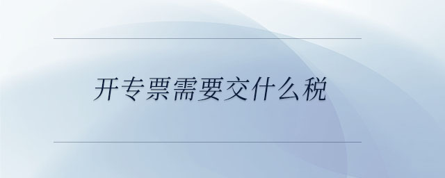 開(kāi)專(zhuān)票需要交什么稅