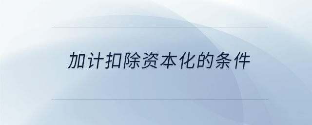 加計(jì)扣除資本化的條件