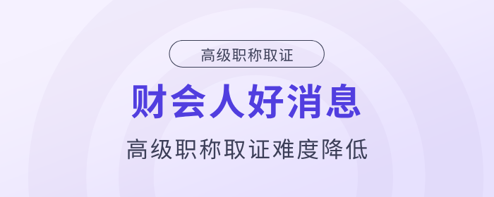 好消息！財會人高級職稱取證難度降低,！