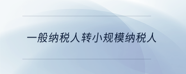 一般納稅人轉(zhuǎn)小規(guī)模納稅人