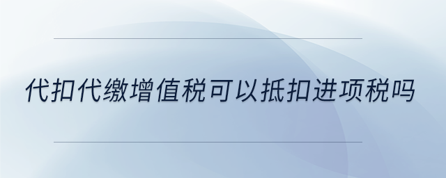 代扣代繳增值稅可以抵扣進(jìn)項稅嗎