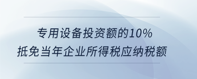 專用設(shè)備投資額的10%抵免當(dāng)年企業(yè)所得稅應(yīng)納稅額