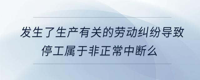 發(fā)生了生產(chǎn)有關(guān)的勞動糾紛導(dǎo)致停工屬于非正常中斷么