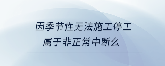 因季節(jié)性無法施工停工屬于非正常中斷么