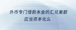 外幣專門借款本金的匯兌差額應(yīng)當(dāng)資本化么