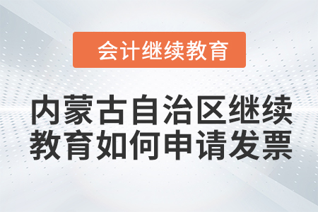 2024年內(nèi)蒙古自治區(qū)會計繼續(xù)教育如何申請發(fā)票,？