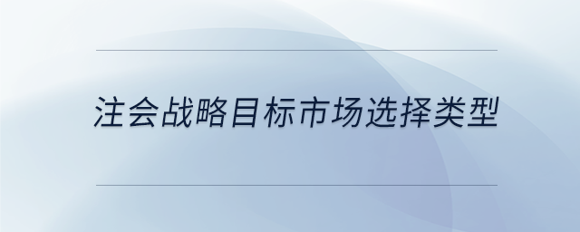 注會(huì)戰(zhàn)略目標(biāo)市場選擇類型