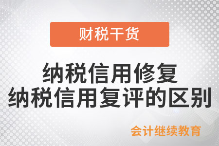 納稅信用修復(fù)與納稅信用復(fù)評有什么區(qū)別,？