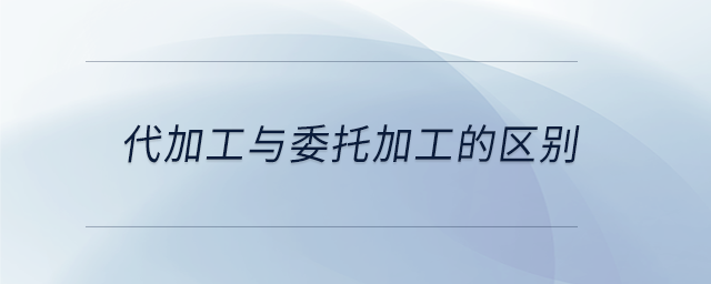 代加工與委托加工的區(qū)別