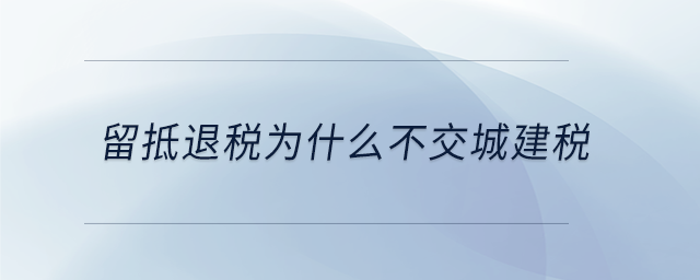 留抵退稅為什么不交城建稅