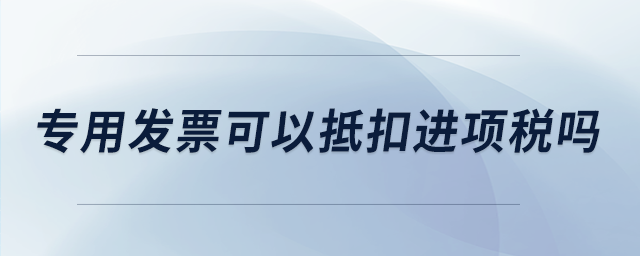 專用發(fā)票可以抵扣進項稅嗎
