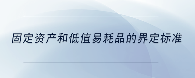 中級(jí)會(huì)計(jì)固定資產(chǎn)和低值易耗品的界定標(biāo)準(zhǔn)