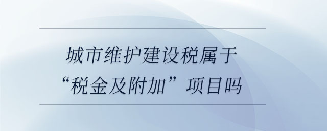 城市維護建設(shè)稅屬于“稅金及附加”項目嗎