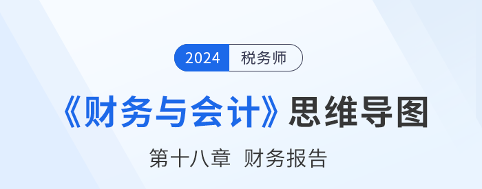 24年稅務(wù)師《財(cái)務(wù)與會計(jì)》章節(jié)思維導(dǎo)圖——第十八章財(cái)務(wù)報(bào)告