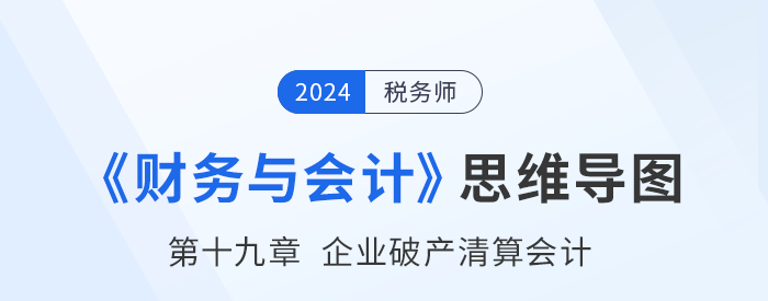 24年稅務(wù)師《財務(wù)與會計》章節(jié)思維導(dǎo)圖——第十九章企業(yè)破產(chǎn)清算會計