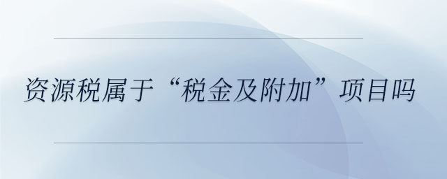 資源稅屬于“稅金及附加”項目嗎