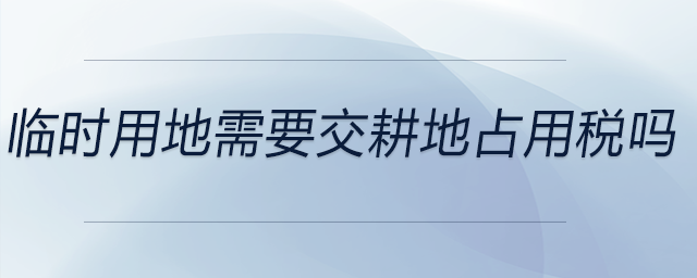 臨時(shí)用地需要交耕地占用稅嗎