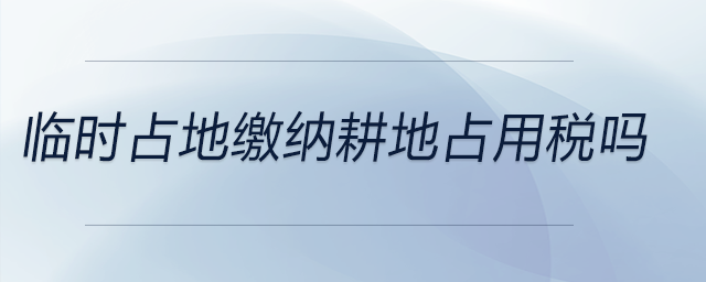 臨時(shí)占地繳納耕地占用稅嗎