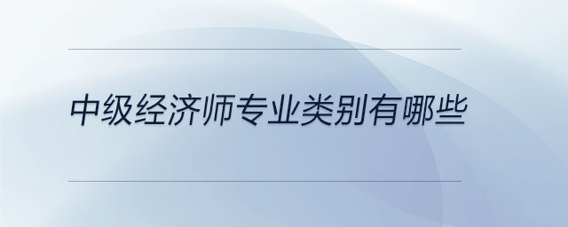 中級(jí)經(jīng)濟(jì)師專業(yè)類別有哪些