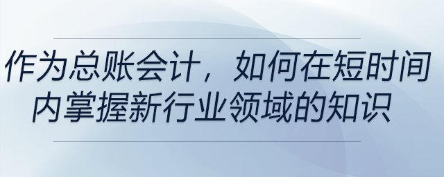 作為總賬會計,，如何在短時間內(nèi)掌握新行業(yè)領(lǐng)域的知識