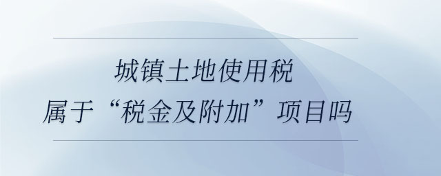 城鎮(zhèn)土地使用稅屬于“稅金及附加”項目嗎