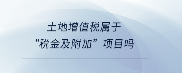 土地增值稅屬于“稅金及附加”項(xiàng)目嗎