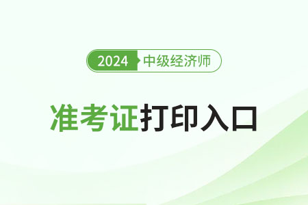 新疆2024年中級(jí)經(jīng)濟(jì)師準(zhǔn)考證打印開啟了