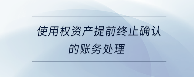 使用權(quán)資產(chǎn)提前終止確認的賬務(wù)處理