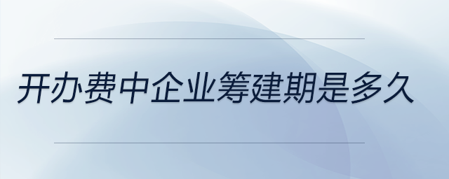 開辦費(fèi)中企業(yè)籌建期是多久