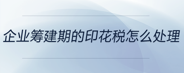 企業(yè)籌建期的印花稅怎么處理