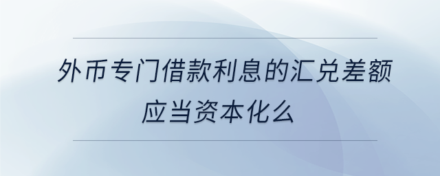 外幣專門借款利息的匯兌差額應當資本化么