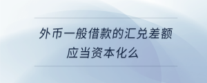 外幣一般借款的匯兌差額應(yīng)當(dāng)資本化么