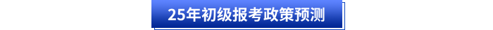 25年初級(jí)報(bào)考政策預(yù)測(cè)