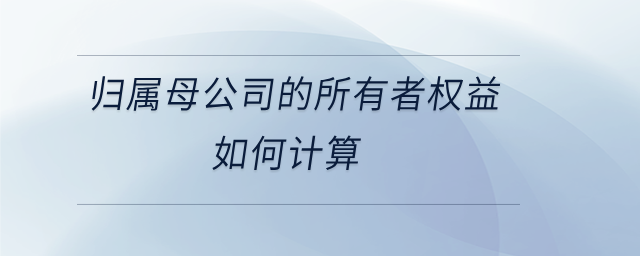 歸屬母公司的所有者權(quán)益如何計(jì)算