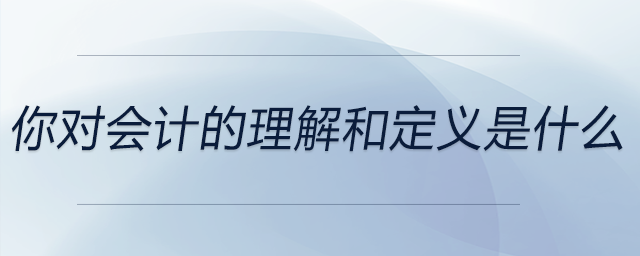 你對會計的理解和定義是什么