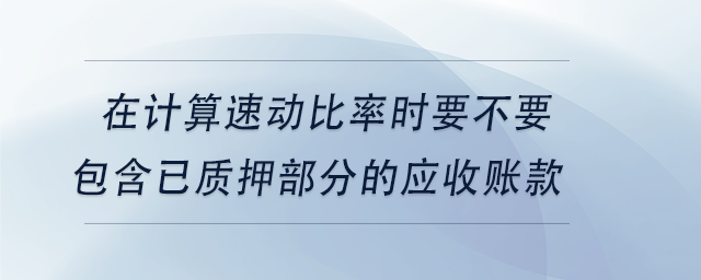 中級(jí)會(huì)計(jì)在計(jì)算速動(dòng)比率時(shí)要不要包含已質(zhì)押部分的應(yīng)收賬款