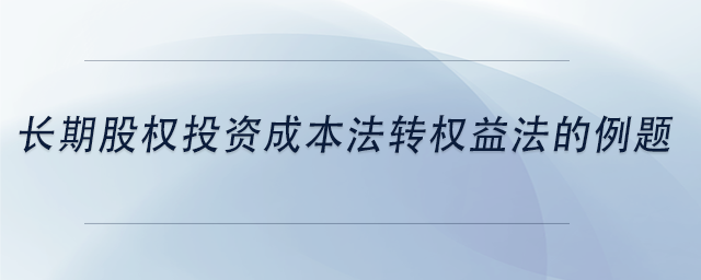 中級(jí)會(huì)計(jì)長(zhǎng)期股權(quán)投資成本法轉(zhuǎn)權(quán)益法的例題