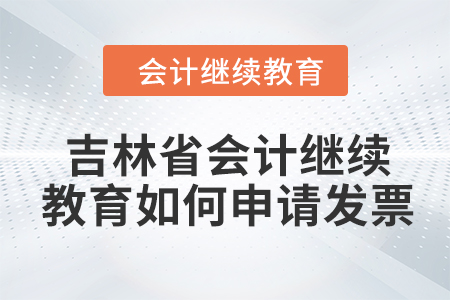 2024年吉林省會計人員繼續(xù)教育如何申請發(fā)票？