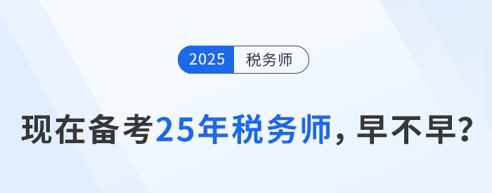 24年稅務(wù)師考試剛結(jié)束,，現(xiàn)在開始25年稅務(wù)師備考是否過早？