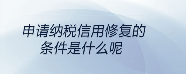 申請納稅信用修復(fù)的條件是什么呢