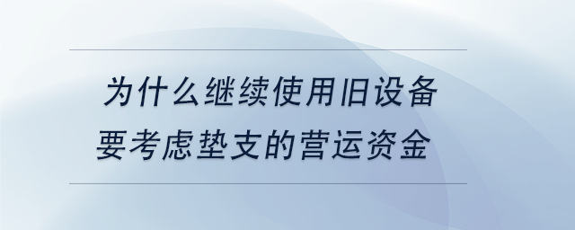 中級(jí)會(huì)計(jì)為什么繼續(xù)使用舊設(shè)備要考慮墊支的營(yíng)運(yùn)資金