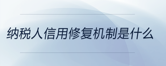 納稅人信用修復(fù)機(jī)制是什么