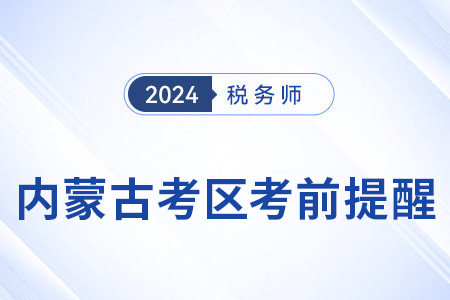 2024年稅務師考試內(nèi)蒙古考區(qū)考前溫馨提醒！