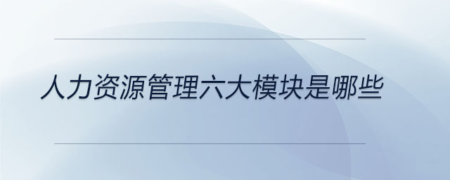 人力資源管理六大模塊是哪些