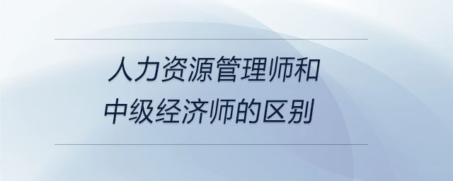 人力資源管理師和中級經濟師的區(qū)別