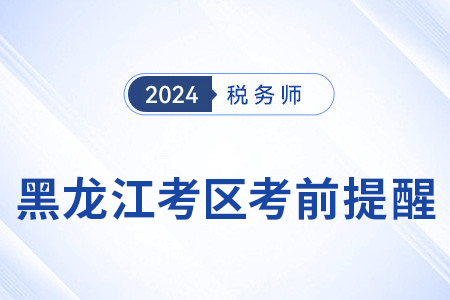 2024年稅務(wù)師考試黑龍江考區(qū)考前溫馨提醒,！