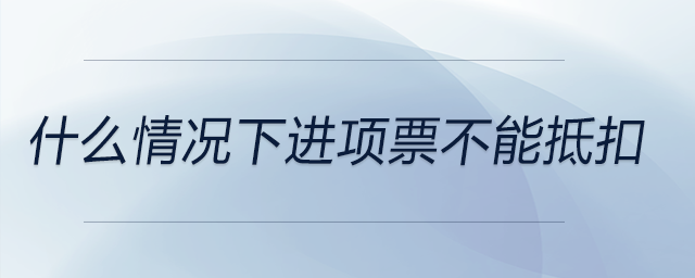 什么情況下進項票不能抵扣