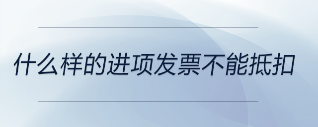 什么樣的進項發(fā)票不能抵扣