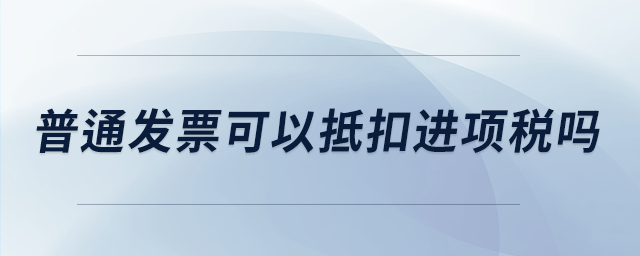 普通發(fā)票可以抵扣進(jìn)項(xiàng)稅嗎